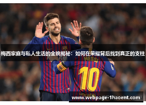 梅西家庭与私人生活的全貌揭秘：如何在荣耀背后找到真正的支柱