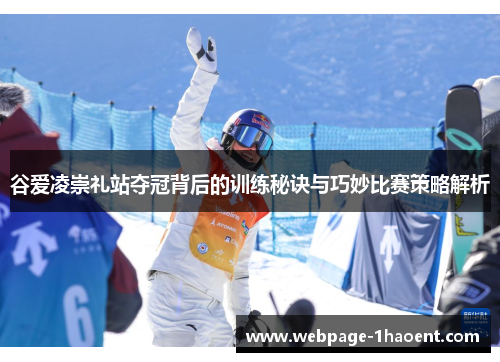 谷爱凌崇礼站夺冠背后的训练秘诀与巧妙比赛策略解析