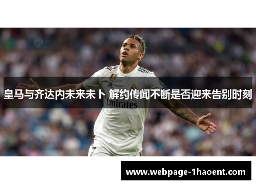 皇马与齐达内未来未卜 解约传闻不断是否迎来告别时刻
