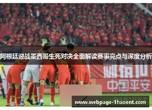 阿根廷迎战墨西哥生死对决全面解读赛事亮点与深度分析