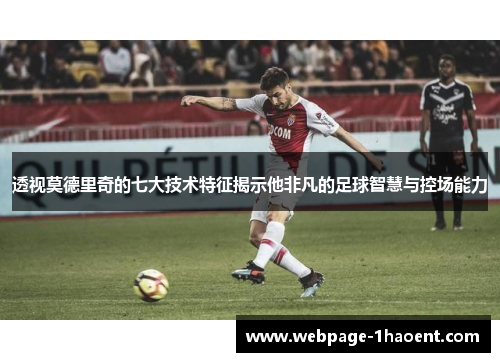 透视莫德里奇的七大技术特征揭示他非凡的足球智慧与控场能力