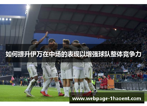 如何提升伊万在中场的表现以增强球队整体竞争力 如何提升伊万在中场的表现以增强球队整体竞争力