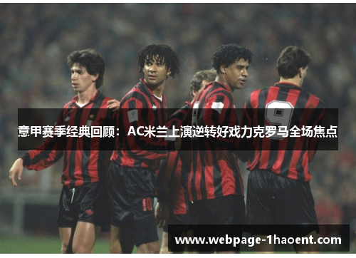 意甲赛季经典回顾：AC米兰上演逆转好戏力克罗马全场焦点