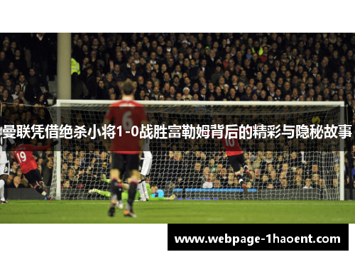 曼联凭借绝杀小将1-0战胜富勒姆背后的精彩与隐秘故事 曼联凭借绝杀小将1-0战胜富勒姆背后的精彩与隐秘故事