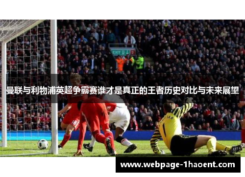 曼联与利物浦英超争霸赛谁才是真正的王者历史对比与未来展望 曼联与利物浦英超争霸赛谁才是真正的王者历史对比与未来展望