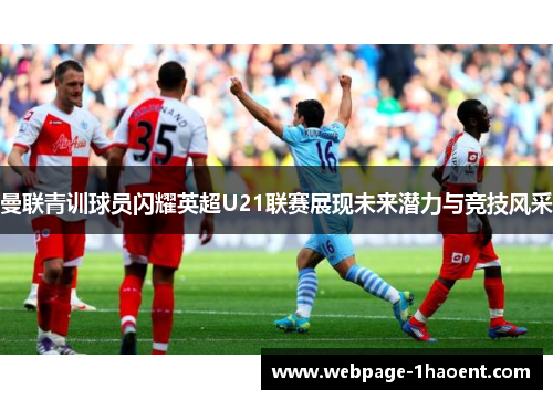曼联青训球员闪耀英超U21联赛展现未来潜力与竞技风采 曼联青训球员闪耀英超U21联赛展现未来潜力与竞技风采