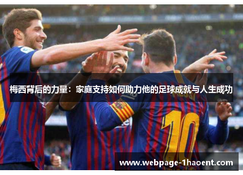 梅西背后的力量:家庭支持如何助力他的足球成就与人生成功 梅西背后的力量:家庭支持如何助力他的足球成就与人生成功