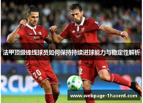 法甲顶级锋线球员如何保持持续进球能力与稳定性解析 法甲顶级锋线球员如何保持持续进球能力与稳定性解析