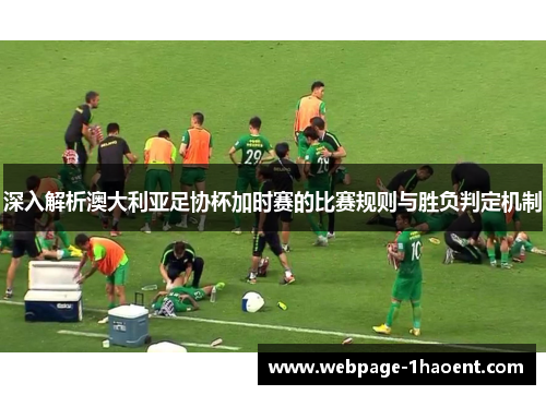 深入解析澳大利亚足协杯加时赛的比赛规则与胜负判定机制 深入解析澳大利亚足协杯加时赛的比赛规则与胜负判定机制