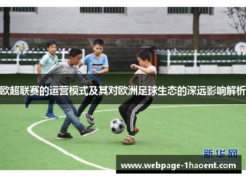 欧超联赛的运营模式及其对欧洲足球生态的深远影响解析 欧超联赛的运营模式及其对欧洲足球生态的深远影响解析