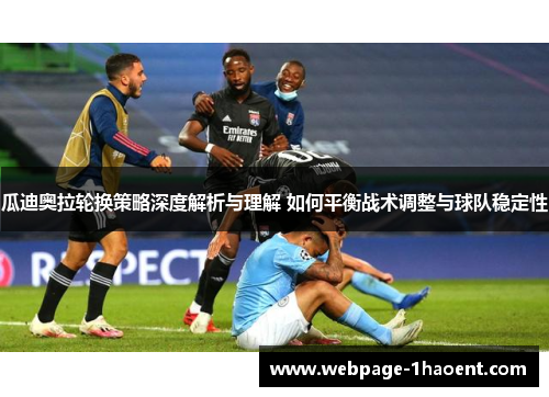 瓜迪奥拉轮换策略深度解析与理解 如何平衡战术调整与球队稳定性