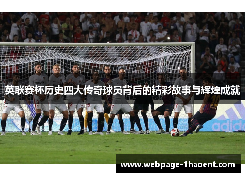 英联赛杯历史四大传奇球员背后的精彩故事与辉煌成就 英联赛杯历史四大传奇球员背后的精彩故事与辉煌成就