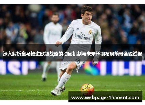 深入解析皇马推进欧超战略的动因机制与未来长期布局前景全貌透视 深入解析皇马推进欧超战略的动因机制与未来长期布局前景全貌透视