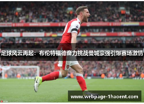 足球风云再起:布伦特福德奋力挑战曼城豪强引爆赛场激情 足球风云再起:布伦特福德奋力挑战曼城豪强引爆赛场激情