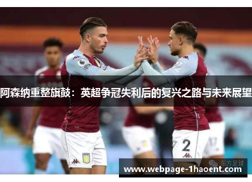 阿森纳重整旗鼓：英超争冠失利后的复兴之路与未来展望