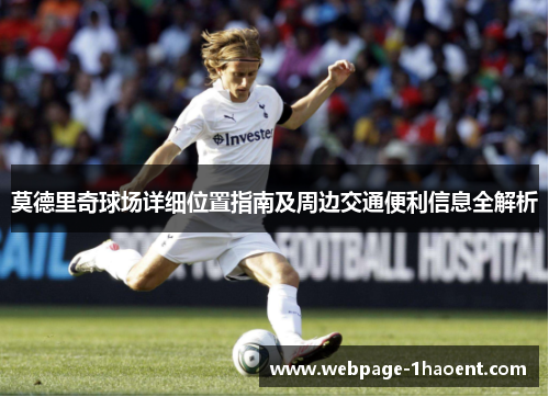 莫德里奇球场详细位置指南及周边交通便利信息全解析 莫德里奇球场详细位置指南及周边交通便利信息全解析