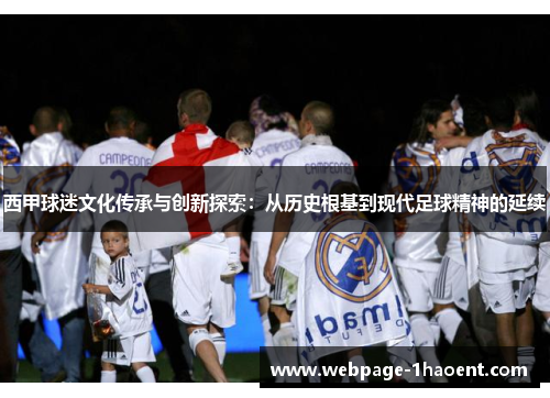 西甲球迷文化传承与创新探索:从历史根基到现代足球精神的延续 西甲球迷文化传承与创新探索:从历史根基到现代足球精神的延续