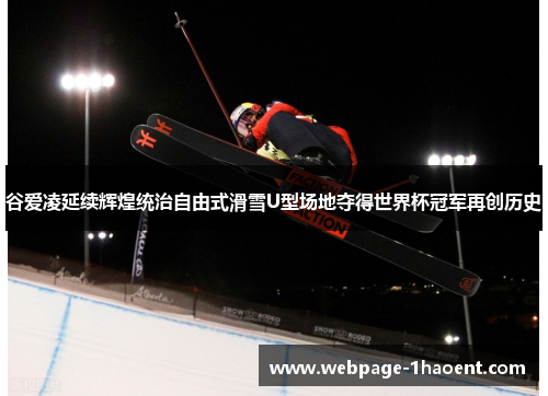 谷爱凌延续辉煌统治自由式滑雪U型场地夺得世界杯冠军再创历史 谷爱凌延续辉煌统治自由式滑雪U型场地夺得世界杯冠军再创历史
