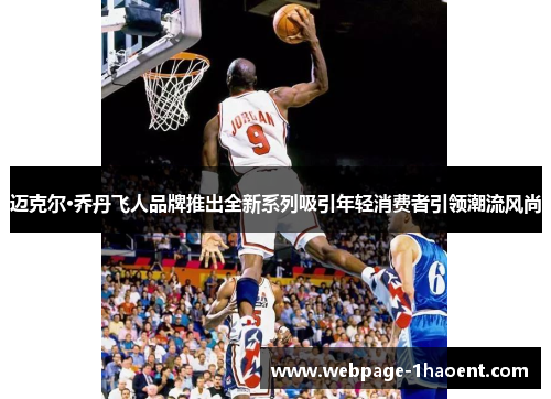 迈克尔·乔丹飞人品牌推出全新系列吸引年轻消费者引领潮流风尚