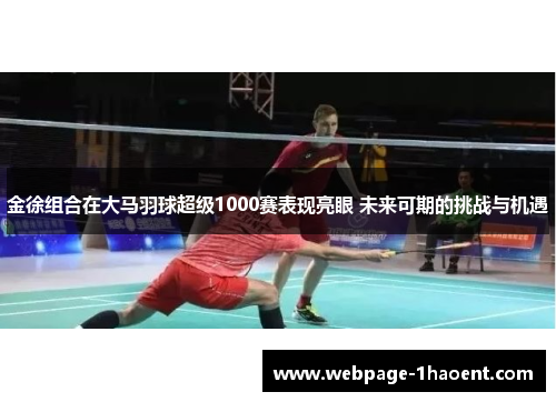 金徐组合在大马羽球超级1000赛表现亮眼 未来可期的挑战与机遇