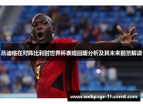 吕迪格在对阵比利时世界杯表现回暖分析及其未来前景解读