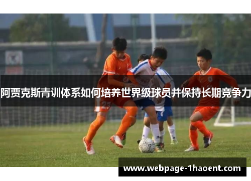 阿贾克斯青训体系如何培养世界级球员并保持长期竞争力 阿贾克斯青训体系如何培养世界级球员并保持长期竞争力